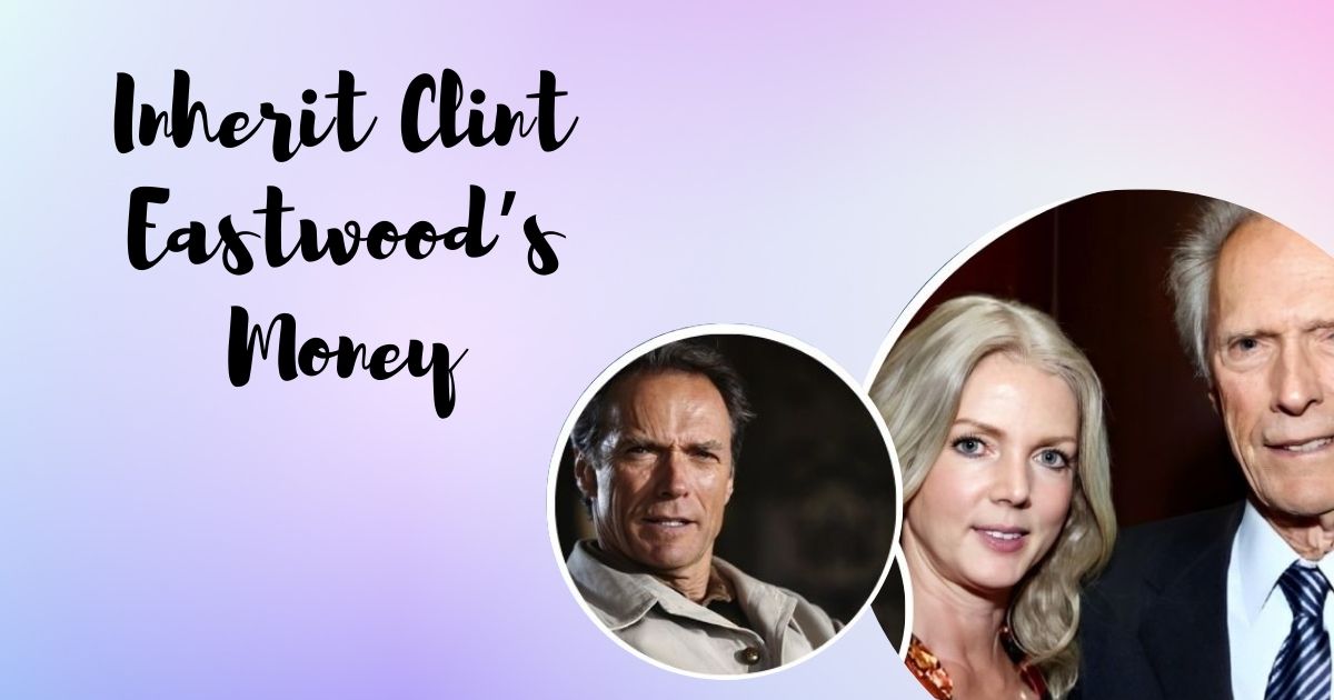 Who Will Inherit Clint Eastwood’s Money: An Insight Into His Wealth and Legacy